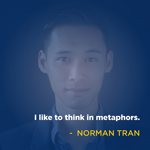 "I like to think in metaphors." - Norman Tran