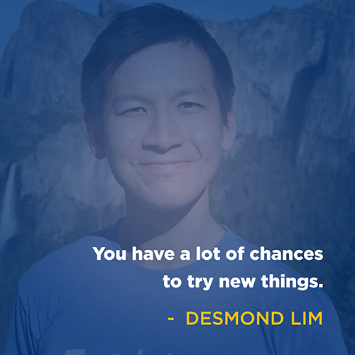 "You have a lot of chances to try new things." - Desmond Lim