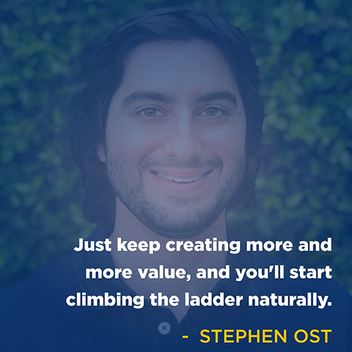 "Just keep creating more and more value, and you'll start climbing the ladder naturally." - Stephen Ost