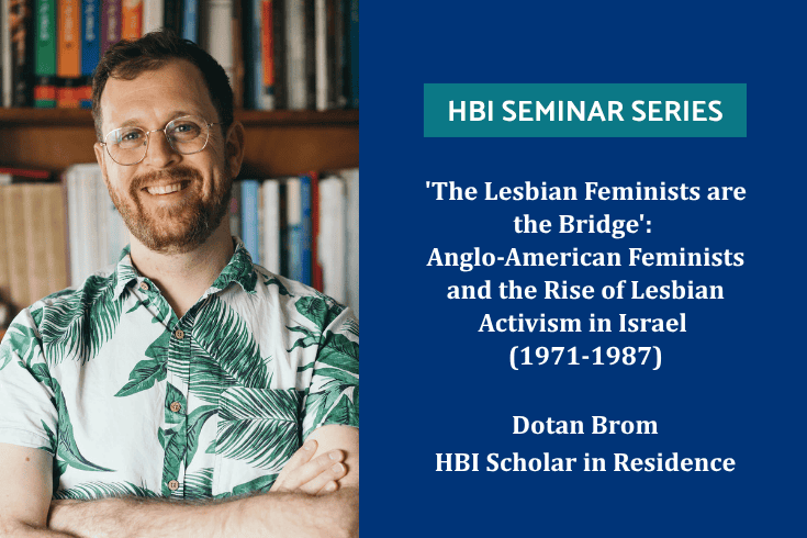 Left: Dotan Brom, Right text, HBI Seminar Series, 'The Lesbian Feminists are the Bridge': Anglo-American Feminists and the Rise of Lesbian Activism in Israel (1971-1987), Dotan Brom, HBI scholar in residence