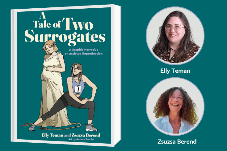 (R) Book cover, A TALE OF TWO SURROGATES: A GRAPHIC NARRATIVE ON ASSISTED REPRODUCTION, showing two women, one pregnant in a gown and the other stretching for a race. Text: A Tale of Two Surrogates: A Graphic Narrative on Assisted Reproduction, Ellly Teman and Zsuzsa Berend, art by Andrea Scebba (L) top, headshot of Elly Teman, bottom, Zsuzsa Berend