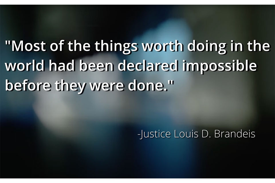 Quote that says "Most of the things worth doing in the world had been declared impossible before they were done." - Justice Louis D. Brandeis