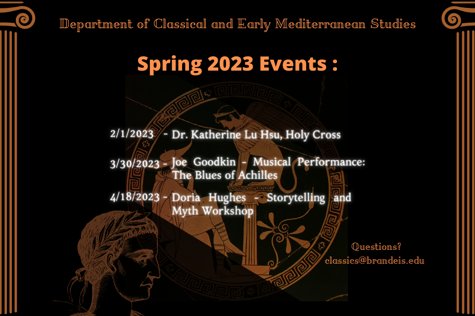 Department of Classical and Early Mediterranean Studies Spring 2023 Events: February first Dr. Katherine Lu Hsu talk, March 30th Joe Goodkin Musical Event, April 18th Doria Hughes Storytelling event. if you have questions reach out to classics@brandeis.edu