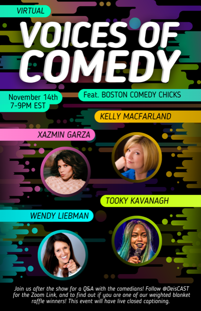 Text reads: Virtual Voices of Comedy feat Boston Comedy Chicks, November 14th, 7-9pm, Join us after the show for a Q&A with the comedians! Follow @DeisCAST for the Zoom Link and to find out if you are one of our weighted blanket raffle winners! This event will have closed captioning… and below are photos and the names of of Xazmin Garza, Kelly MacFarland, Wendy Liebman, and Tooky Kavanagh. They are surrounded by blobs of color.