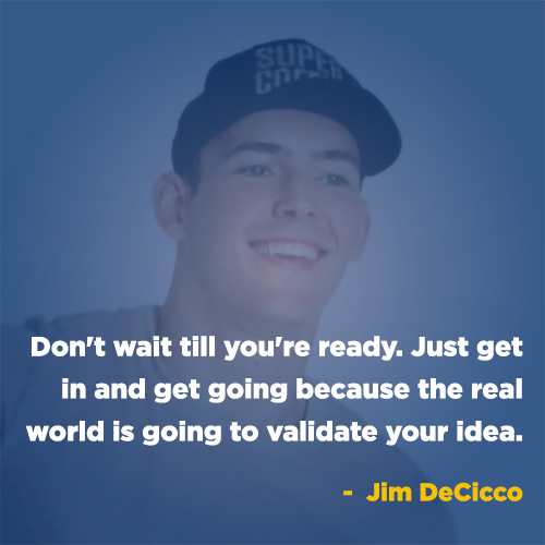 "Don't wait till you're ready. Just get in and get going because the real world is going to validate your idea." -Jim DeCicco