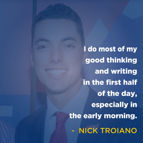 I do most of my good thinking and writing in the first half of the day, especially in the early morning - Nick Troiano