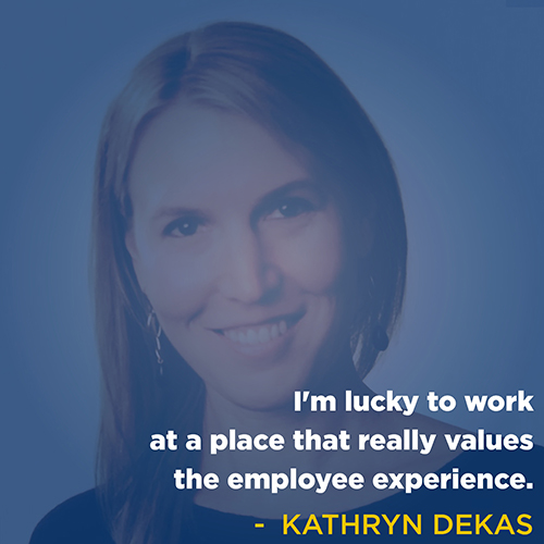 "I'm really lucky to work at a place that really values the employee experience" -Kathryn Dekas