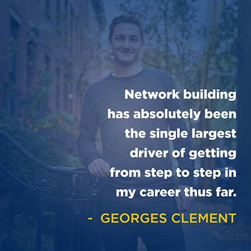 "Network building has absolutely been the single largest driver of getting from step to step in my career thus far." - Georges Clement