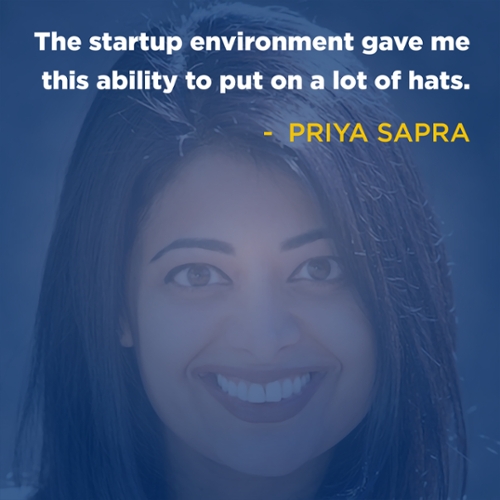 "The startup environment gave me this ability to put on a lot of hats." - Priya Sapra