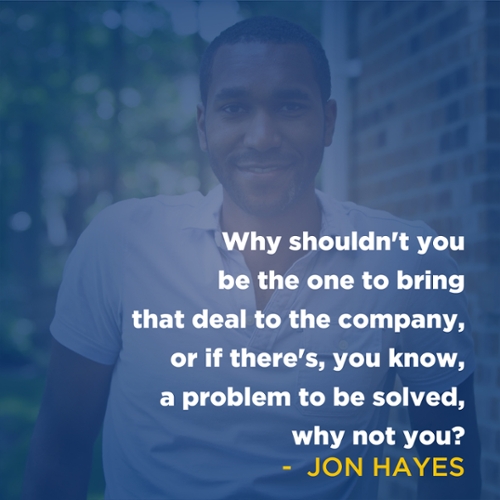 "Why shouldn't you be the one to bring that deal to the company, or if there's, you know, a problem to be solved, why not you?"-Jon Hayes