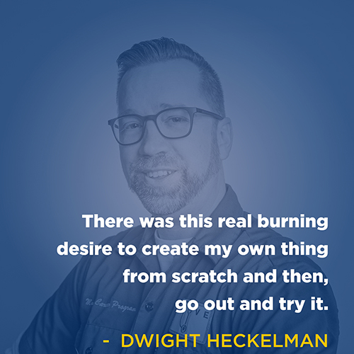 "There was this real burning desire to create my own thing from scratch and then, go out and try it." - Dwight Heckleman