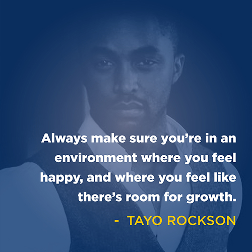 "Always make sure that you're in an environment where you feel happy, you feel like there's room for growth in you." - Tayo Rockson