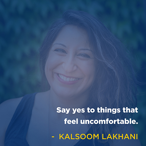 "Say yes to things that feel uncomfortable." - Kalsoom Lakhani