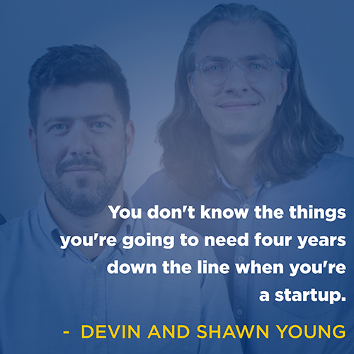 "You don't know the things you're going to need four years down the line when you're a startup." - Devin & Shawn Young