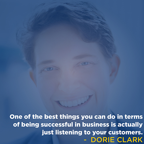 "One of the best things you can do in terms of being successful in business is actually just listening to your customers." - Dorie Clark