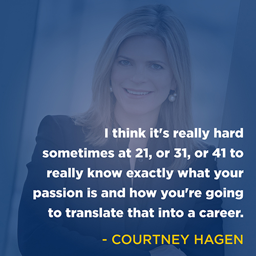 "I think it's really hard sometimes at 21, or 31, or 41 to really know what your passion is and how you're going to translate that into a career." - Courtney Hagen