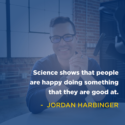 "Science shows that people are happy doing something that they are good at." - Jordan Harbinger