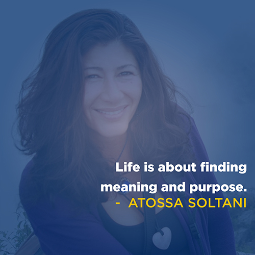 "Life is about finding meaning and purpose." -Atossa Soltani