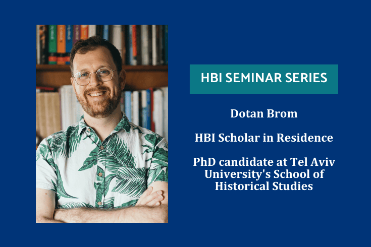 Left: Dotan Brom, Right text, HBI Seminar Series, HBI scholar in residence, PhD candidate at Tel Aviv University's School of Historical Studies