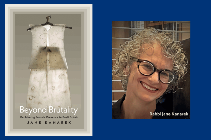 Left: Book cover showing a woman's translucent white vest and skirt, both with several small Hebrew letters, threads, and hair, on a hanger made of a tree branch. Text, Beyond Brutality Reclaiming Female Presence in Bavli Sotah, Jane Kanarek. Right photo of Jane Kanarek, text Rabbi Jane Kanarek