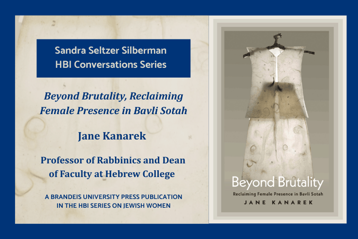 Left, text: Sandra Seltzer Silberman HBI Conversations Series, Beyond Brutality, Reclaiming Female Presence in Bavli Sotah, Jane Kanarek, Professor of Rabbinics and Dean of Faculty at Hebrew College, A Brandeis University Press publication in the HBI Series on Jewish Women. Right, Book cover showing a woman's translucent white vest and skirt, both with several small Hebrew letters, threads, and hair, on a hanger made of a tree branch. Text, Beyond Brutality Reclaiming Female Presence in Bavli Sotah, Jane Kanarek.