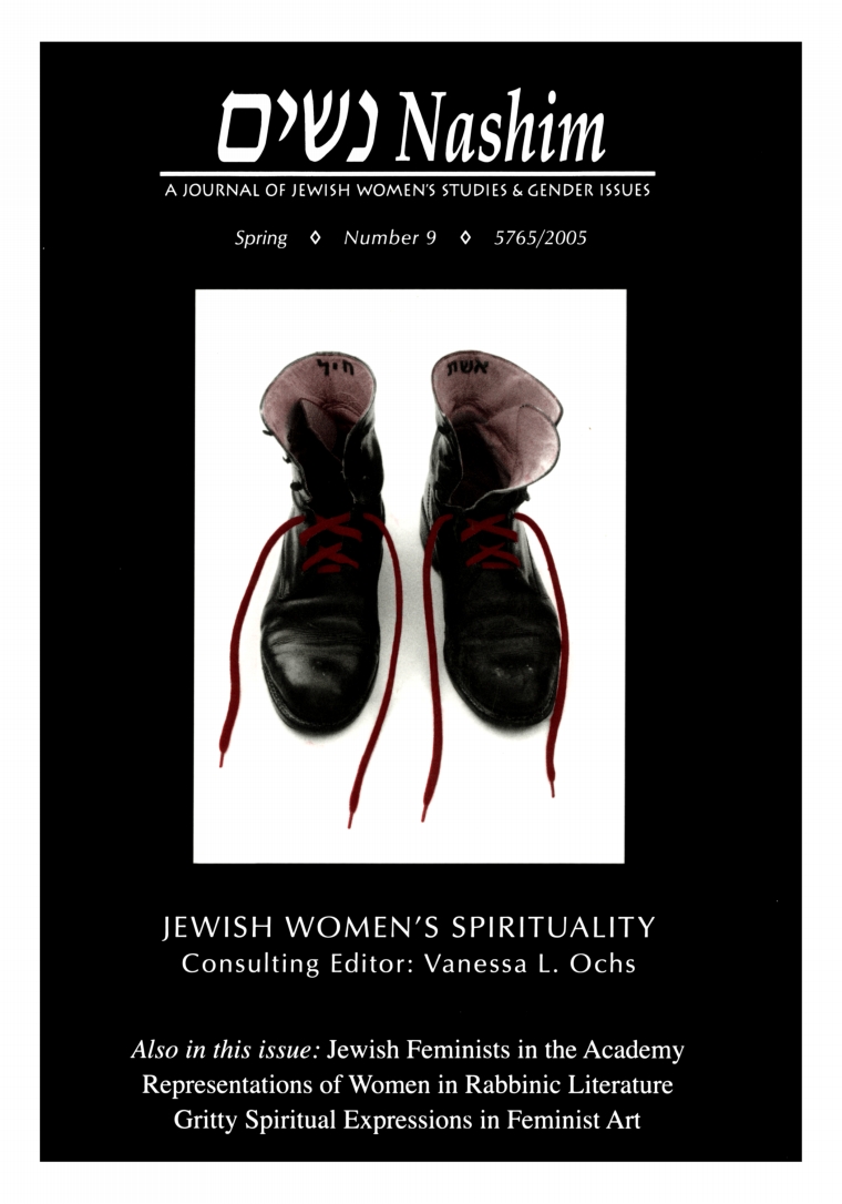 Nashim: A Journal of Jewish Women's Studies & Gender Issues. Spring. Number 9. 5765/2005. Jewish Women's Spirituality. Consulting Editor: Vanessa L. Ochs. Also in this issue: Jewish Feminists in the Academy. Representations of Women in Rabbinic Literature. Gritty Spiritual Expressions in Feminist Art. Cover art is a photo of a pair of red boots with red laces. Written inside each boot are the Hebrew words "Eshet Chayil" (woman of valor).