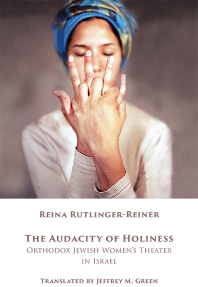 Book cover for "The Audacity of Holiness: Orthodox Jewish Women's Theater in Israel" by Reina Rutlinger-Reiner. Translated by Jeffrey M. Green.  Photo of a woman's hands with interlocking fingers. Her face, with closed eyes, and upper torso are visible behind her hands. A scarf covers her hair..