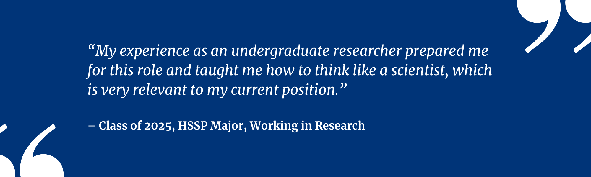 Graphic with a navy background featuring a quote: “My experience as an undergraduate researcher prepared me for this role and taught me how to think like a scientist, which is very relevant to my current position.” — Class of 2025, HSSP Major, Research Fellow.