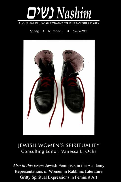 Nashim: A Journal of Jewish Women's Studies & Gender Issues. Spring. Number 9. 5765/2005. Jewish Women's Spirituality. Consulting Editor: Vanessa L. Ochs. Also in this issue: Jewish Feminists in the Academy. Representations of Women in Rabbinic Literature. Gritty Spiritual Expressions in Feminist Art. Cover art is a photo of a pair of red boots with red laces. Written inside each boot are the Hebrew words "Eshet Chayil" (woman of valor).