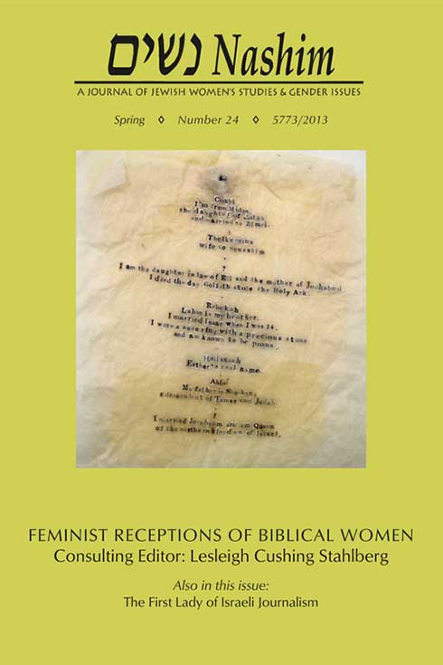 Cover of NASHIM: A Journal of Jewish Women's Studies and Gender Issues. Spring, Number 24, 5773/2013. Feminist receptions of Biblical Women. Consulting Editor: Lesleigh Cushing Stahlberg. Also in this issue: The First Lady of Israeli Journalism. Photo of a wrinkled old piece of parchment paper with typewritten text that is partially worn away: Cosbi. I'm from Midan, the daughter of Zatak and married to Zimri. Thelkemius wife to Sequeskim. ? I am the daughter in law of Eli and the mother of Jochabed. I died the day Goliath stole the Holy Ark. Rebekah. Laban is my brother. I married Isaac when I was 14. I wore a nose ring with a precious stone and am known to be pious. Hadassah. Esther's real name. Ablai. My father is Sheshan, a descendent of Tamar and Judah. ? I married Jeroboam and am Queen of the northern kingdom of Israel."