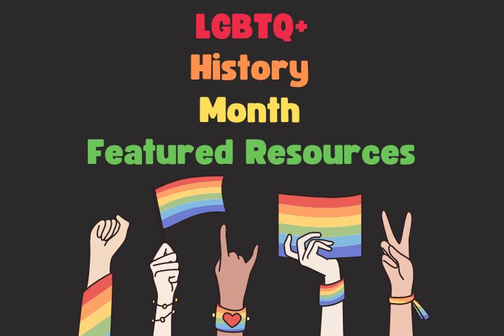 Black background with hands along the bottom holding rainbow flags, making a fist and peace sign gesture. Text reads: LGBTQ+ History Month Resources