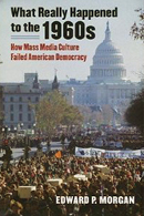 What Really Happened to the 1960s: How Mass Media Culture Failed American Democracy