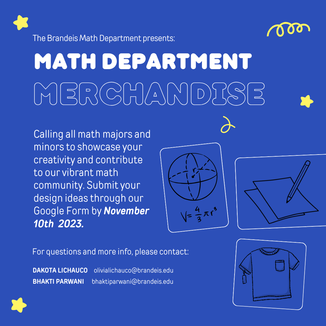 Text includes: The Brandeis Math Department presents Math Department Merchandise; Calling all math majors and minors to showcase your creativity and contribute to our vibrant math community. Submit your design ideas through our Google Form by November 2nd 2023. For questions and more info, please contact Dakota Lichauco olivialichauco@brandeis.edu Bhakti Parwani bhacktiparwani@brandeis.edu. Illustrations include: An image demonstrating the volume of a sphere, a paper with a pencil, and a t-shirt with a price tag. Also included are several gold stars and gold swirls. 