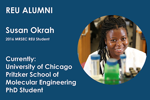 2016 MRSEC REU student Susan Okrah is currently a PhD student at the Pritzker School of Molecular Engineering at the University of Chicago