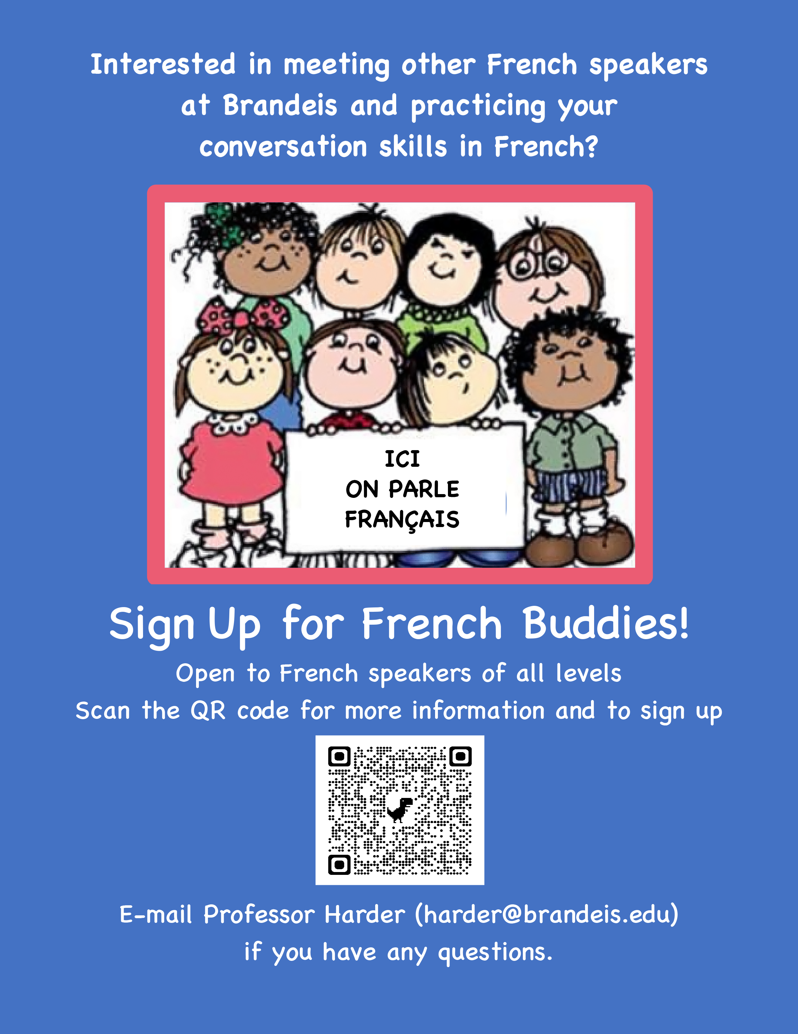 Interested in meeting other French speakers at Brandeis and practicing your conversation skills in French? Sign Up for French Buddies! If you’re interested, fill out this Google Form! (or scan the QR code on the poster for more information and to sign up) Open to French speakers of all levels. E-mail Professor Harder (harder@brandeis.edu) if you have any questions.