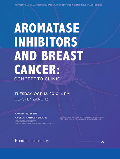 13th Annual Jacob Heskel Gabbay Award Lecture in Biotechnology and Medicine Aromatase Inhibitors and Breast Cancer: Concept to Clinic Angela Hartley Brodie October 12, 2010, 4:00 p.m. Gerstenzang 121