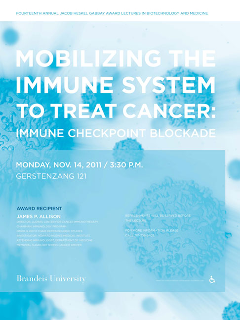 14th Annual Jacob Heskel Gabbay Award Lecture in Biotechnology and Medicine Mobilizing the Immune System to Treat Cancer: Immune Checkpoint Blockade James P. Allison November 14, 2011, 3:30 p.m. Gerstenzang 121