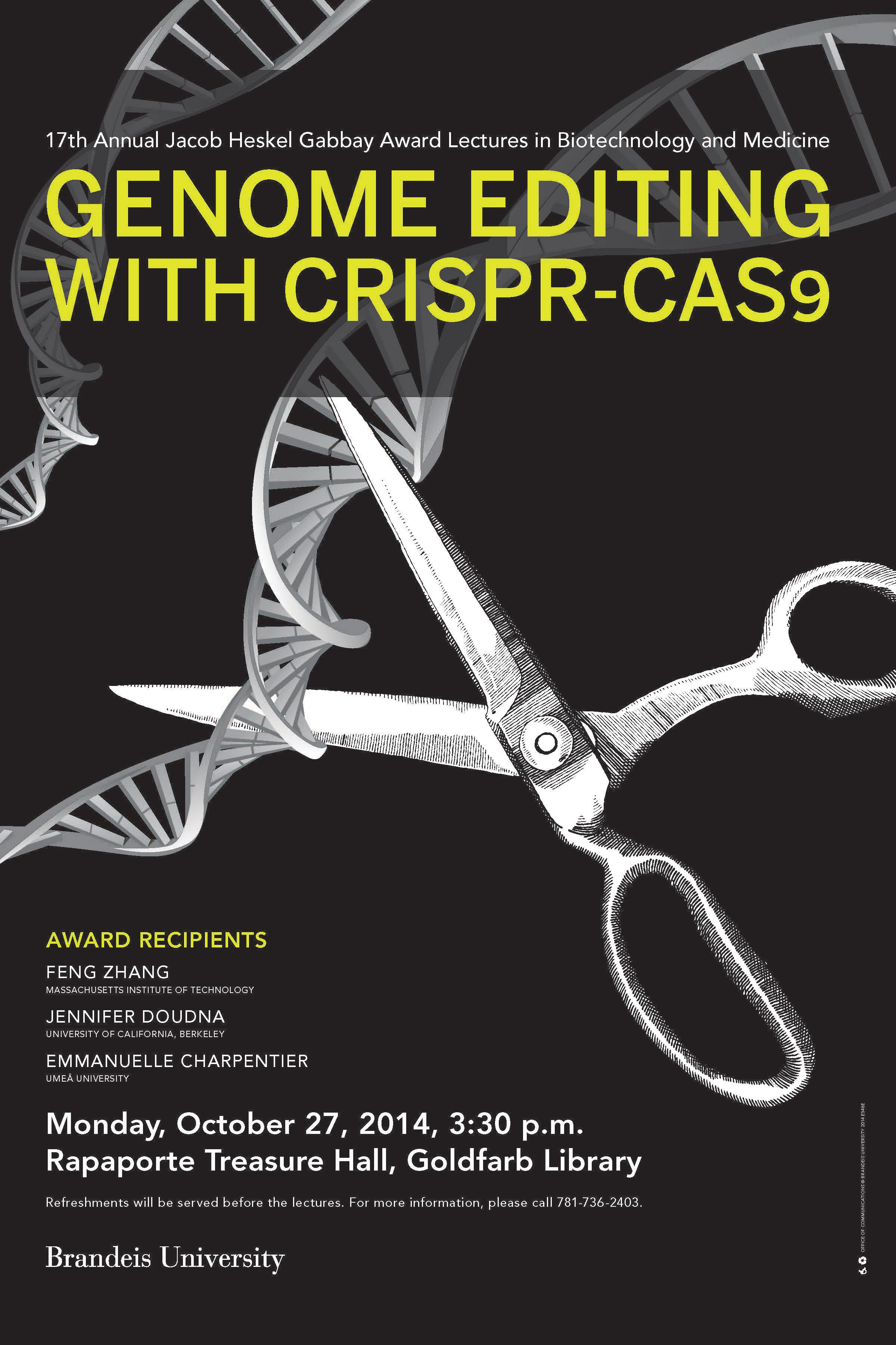 17th Annual Jacob Heskel Gabbay Award Lectures in Biotechnology and Medicine Genome Editing with CRISPR-cas9 Feng Zhang, Jennifer Doudna and Emmanuelle Charpentier October 27, 2014, 3:30 p.m. Rapaporte Treasure Hall Goldfarb Library