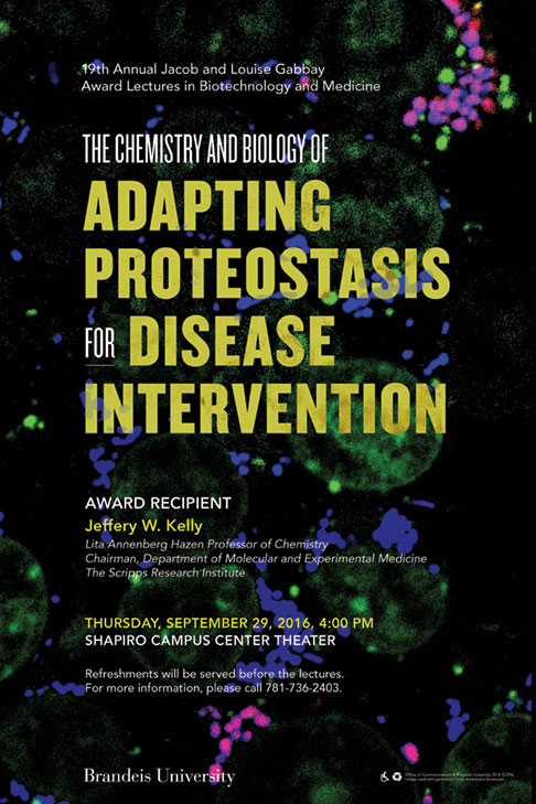 19th Annual Jacob and Louise Gabbay Award Lecture in Biotechnology and Medicine The Chemistry and Biology of Adapting Proteostasis for Disease Intervention Jeffery W. Kelly September 29, 2016, 4:00 p.m. Shapiro Campus Center Theater