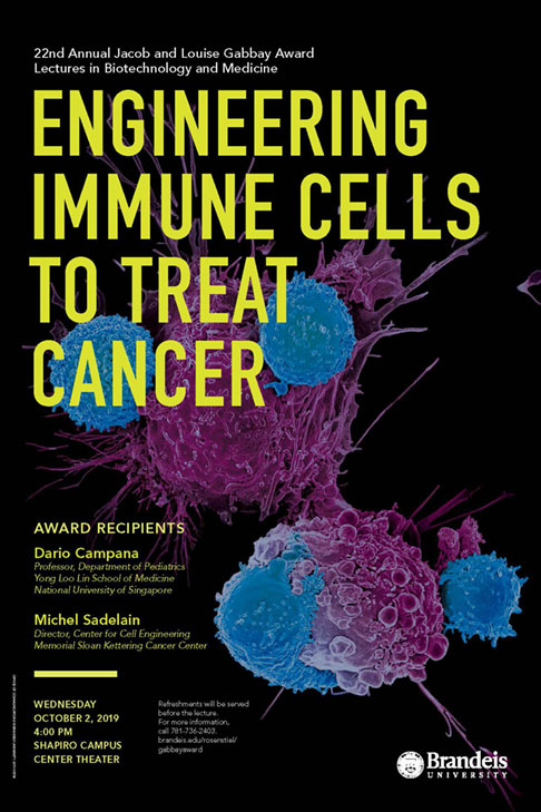 22nd Annual Jacob and Louise Gabbay Award Lectures in Biotechnology and Medicine Engineering Immune Cells to Treat Cancer Dario Campana Michel Sadelain Wednesday, October 2, 2019, 4:00 p.m. Shapiro Campus Center Theater