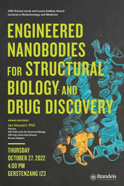 24th Annual Jacob and Louise Gabbay Award in Biotechnology and Medicine Lecture Engineered Nanobodies for Structural Biology and Drug Discovery Award Recipient Jan Steyaert Thursday, October 27, 2022, 4:00 p.m. Gerstenzang 123